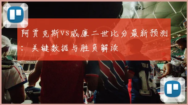 阿贾克斯vs威廉二世比分最新预测：关键数据与胜负解读