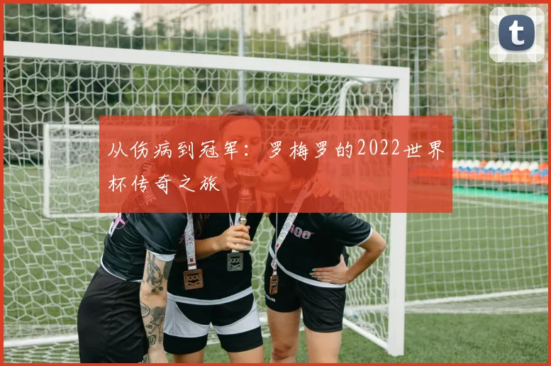 从伤病到冠军：罗梅罗的2022世界杯传奇之旅