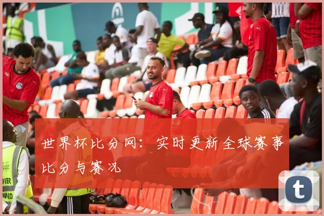 世界杯比分网：实时更新全球赛事比分与赛况