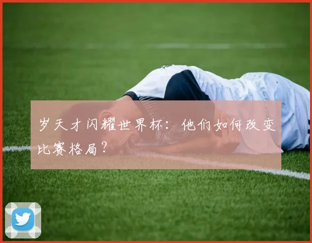岁天才闪耀世界杯：他们如何改变比赛格局？