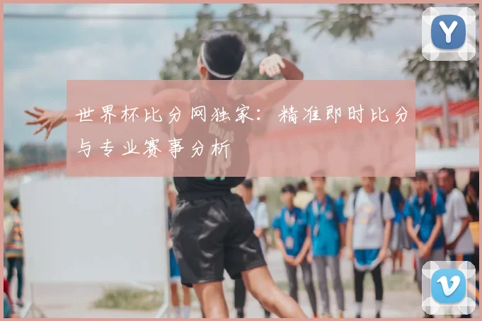 世界杯比分网独家：精准即时比分与专业赛事分析