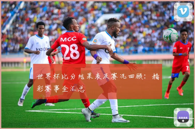 世界杯比分结果表及赛况回顾:精彩赛事全汇总