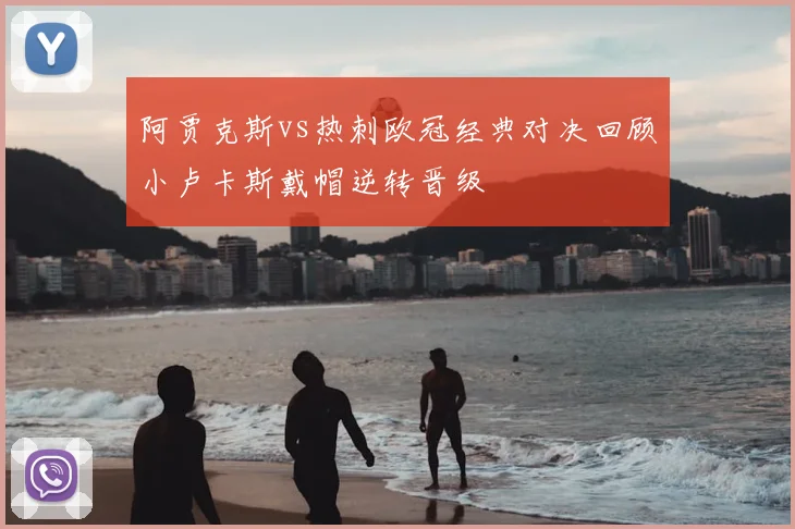 阿贾克斯vs热刺欧冠经典对决回顾小卢卡斯戴帽逆转晋级