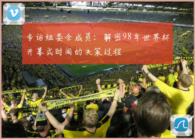 专访组委会成员：解密98年世界杯开幕式时间的决策过程
