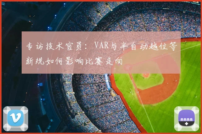 专访技术官员：VAR与半自动越位等新规如何影响比赛走向