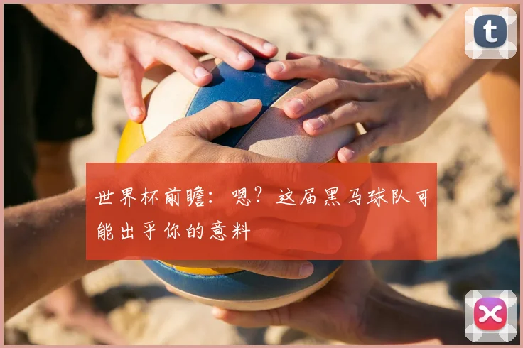 世界杯前瞻：嗯？这届黑马球队可能出乎你的意料