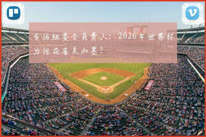 专访组委会负责人:2026年世界杯为何花落美加墨?