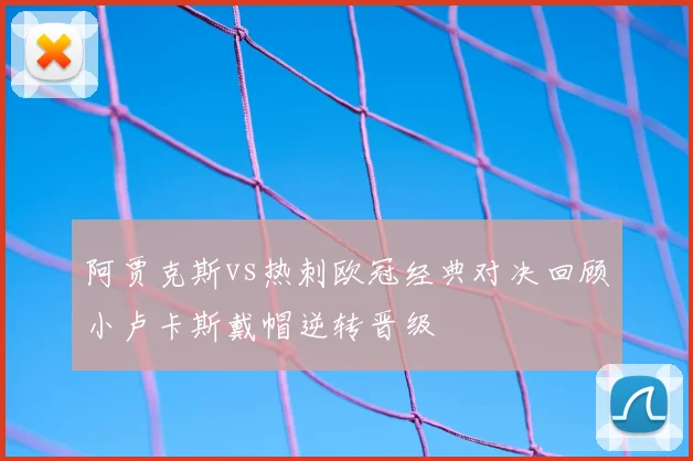 阿贾克斯vs热刺欧冠经典对决回顾小卢卡斯戴帽逆转晋级
