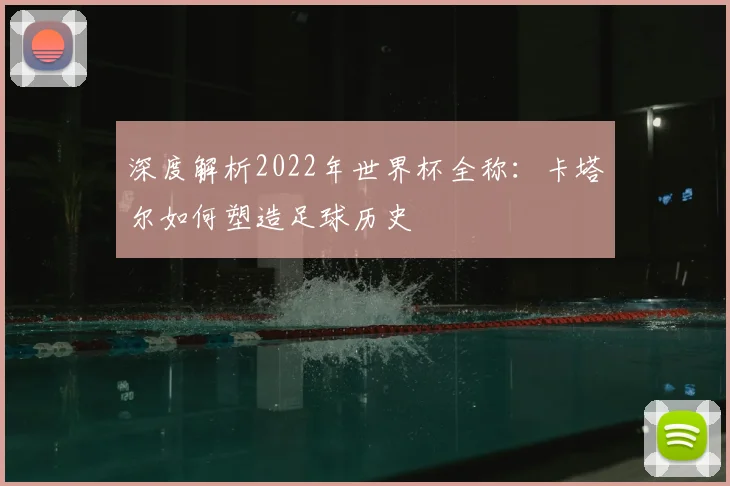 深度解析2022年世界杯全称：卡塔尔如何塑造足球历史