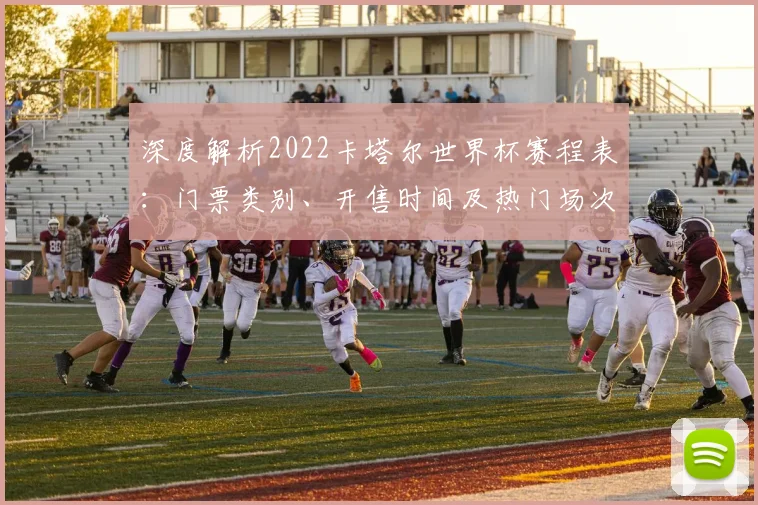 深度解析2022卡塔尔世界杯赛程表：门票类别、开售时间及热门场次购票建议