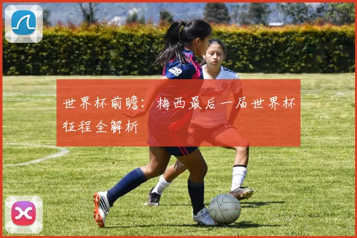 世界杯前瞻:梅西最后一届世界杯征程全解析