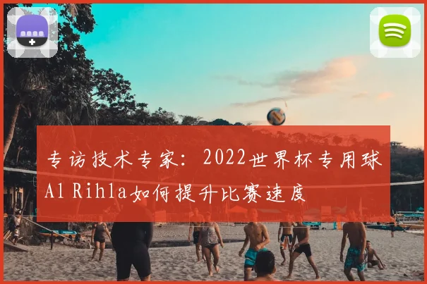 专访技术专家:2022世界杯专用球Al Rihla如何提升比赛速度