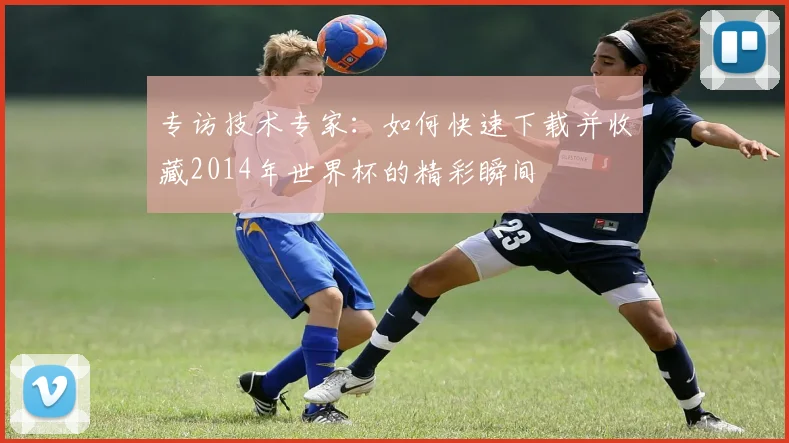 专访技术专家:如何快速下载并收藏2014年世界杯的精彩瞬间