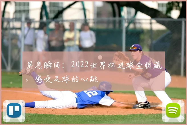 屏息瞬间：2022世界杯进球全收藏，感受足球的心跳