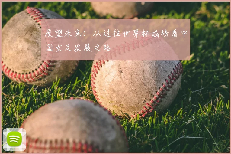 展望未来：从过往世界杯成绩看中国女足发展之路