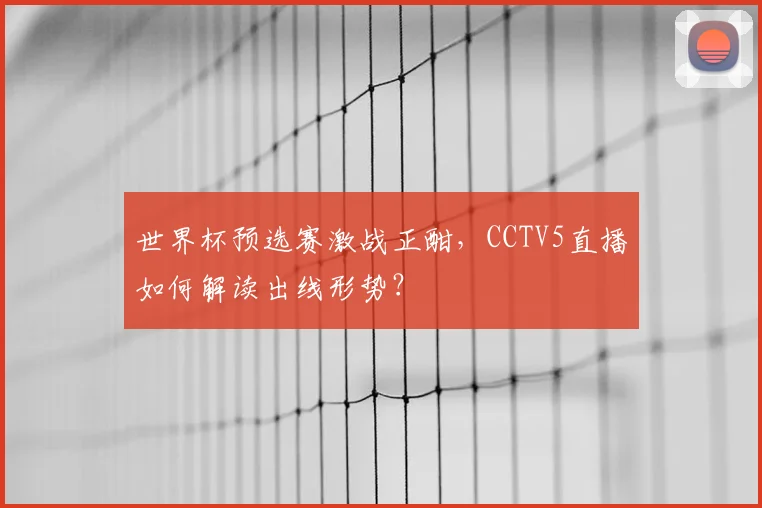 世界杯预选赛激战正酣,CCTV5直播如何解读出线形势?