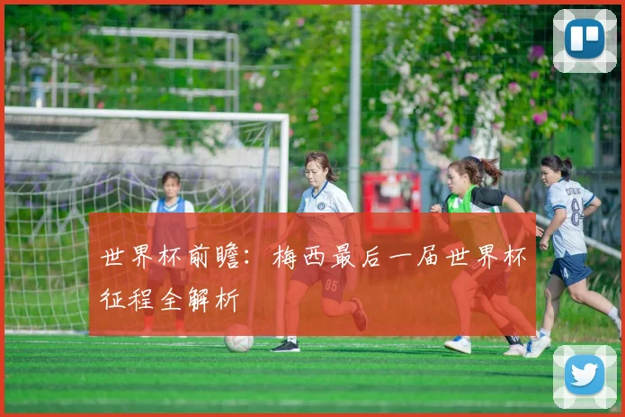 世界杯前瞻:梅西最后一届世界杯征程全解析