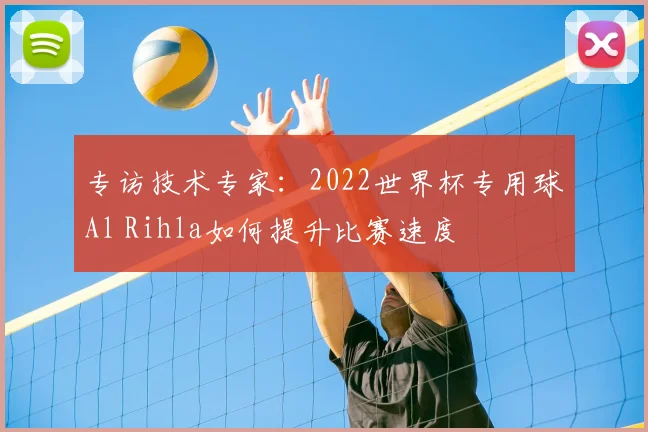 专访技术专家:2022世界杯专用球Al Rihla如何提升比赛速度