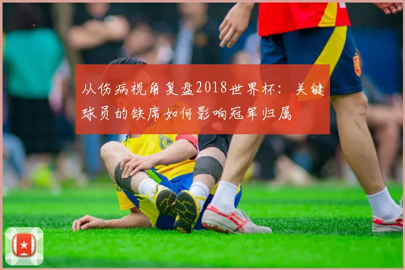 从伤病视角复盘2018世界杯：关键球员的缺席如何影响冠军归属