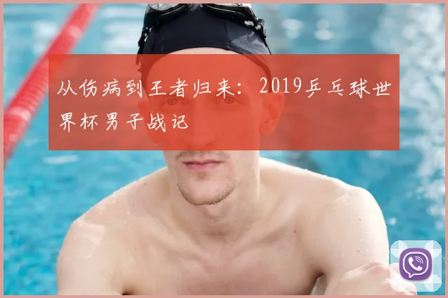 从伤病到王者归来：2019乒乓球世界杯男子战记