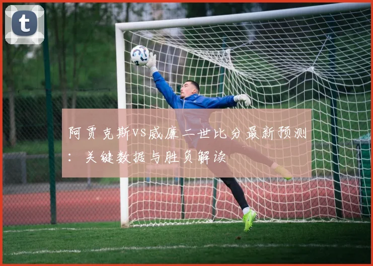 阿贾克斯vs威廉二世比分最新预测：关键数据与胜负解读