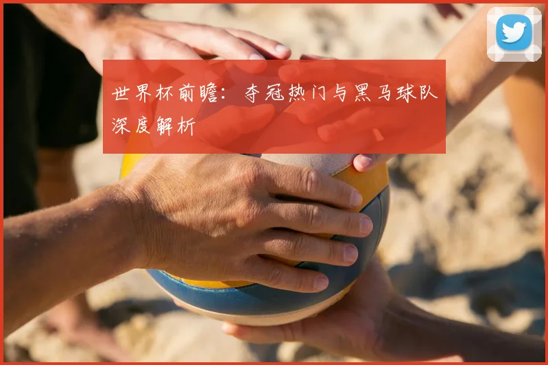 世界杯前瞻：夺冠热门与黑马球队深度解析