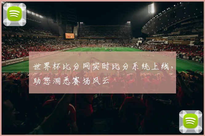 世界杯比分网实时比分系统上线，助您洞悉赛场风云