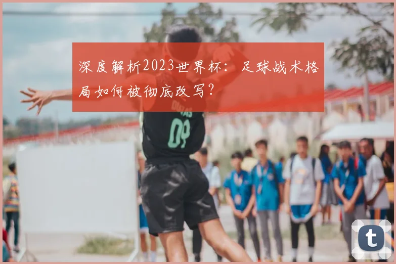 深度解析2023世界杯：足球战术格局如何被彻底改写？