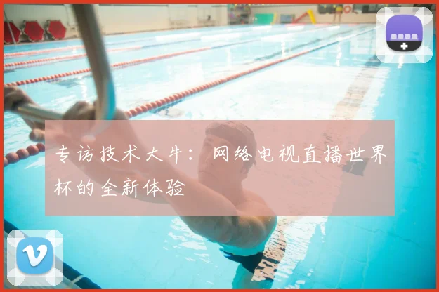专访技术大牛:网络电视直播世界杯的全新体验