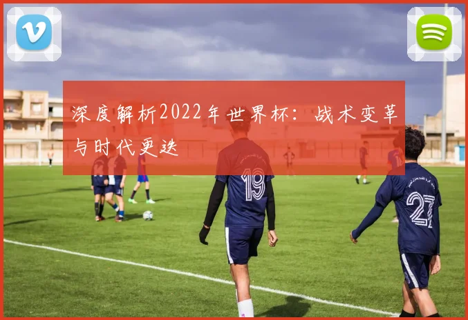 深度解析2022年世界杯：战术变革与时代更迭