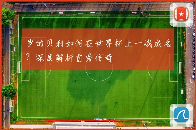岁的贝利如何在世界杯上一战成名？深度解析首秀传奇