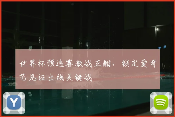 世界杯预选赛激战正酣,锁定爱奇艺见证出线关键战