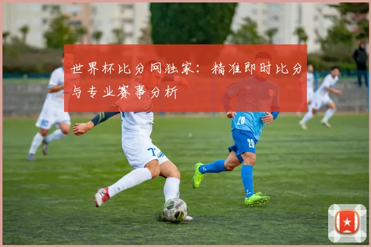 世界杯比分网独家:精准即时比分与专业赛事分析