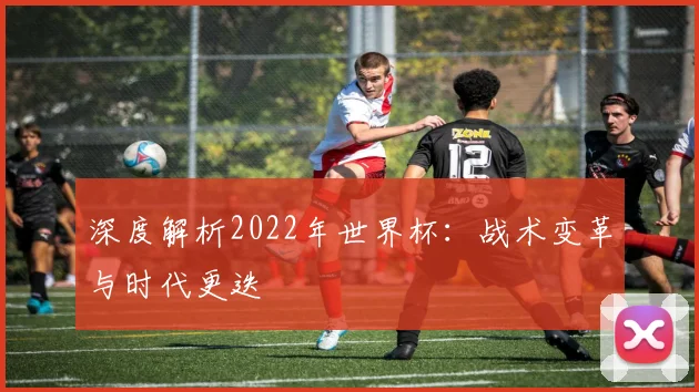 深度解析2022年世界杯：战术变革与时代更迭