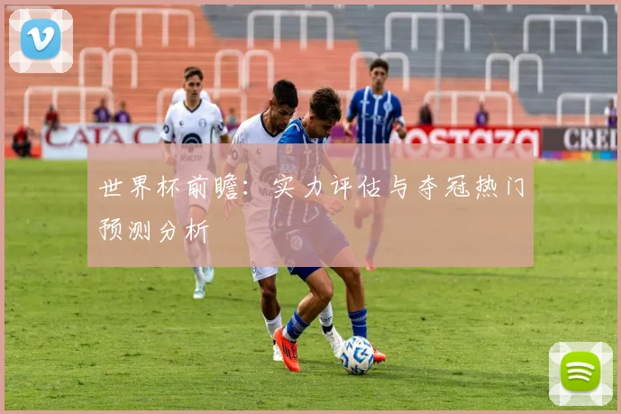 世界杯前瞻：实力评估与夺冠热门预测分析