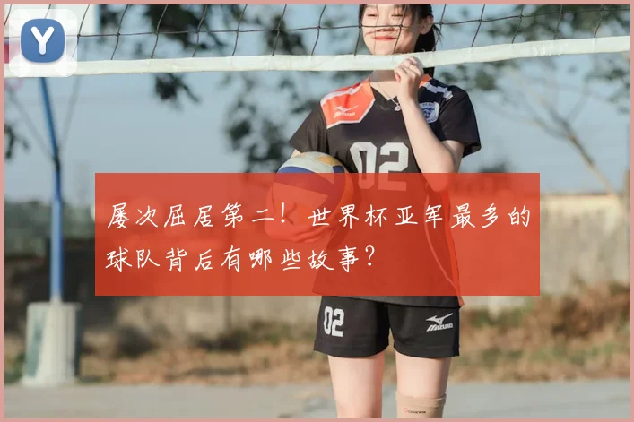 屡次屈居第二！世界杯亚军最多的球队背后有哪些故事？