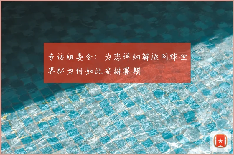 专访组委会:为您详细解读网球世界杯为何如此安排赛期