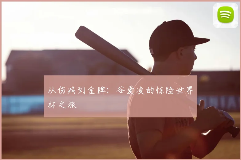 从伤病到金牌：谷爱凌的惊险世界杯之旅