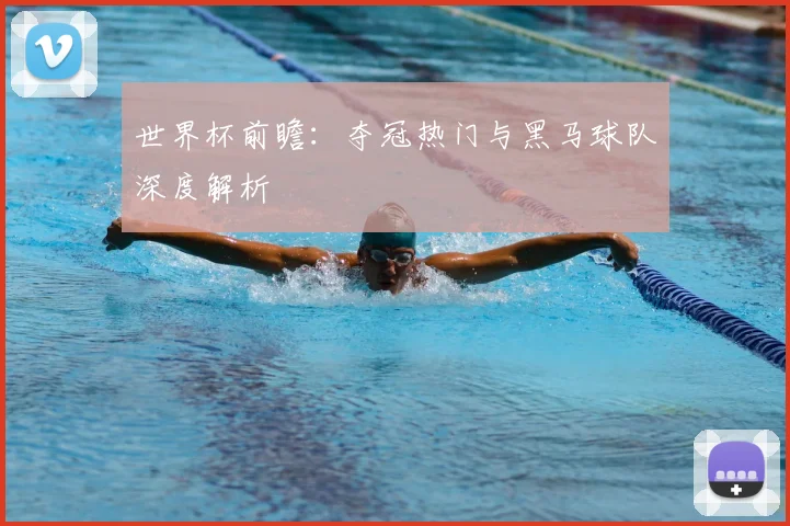 世界杯前瞻：夺冠热门与黑马球队深度解析
