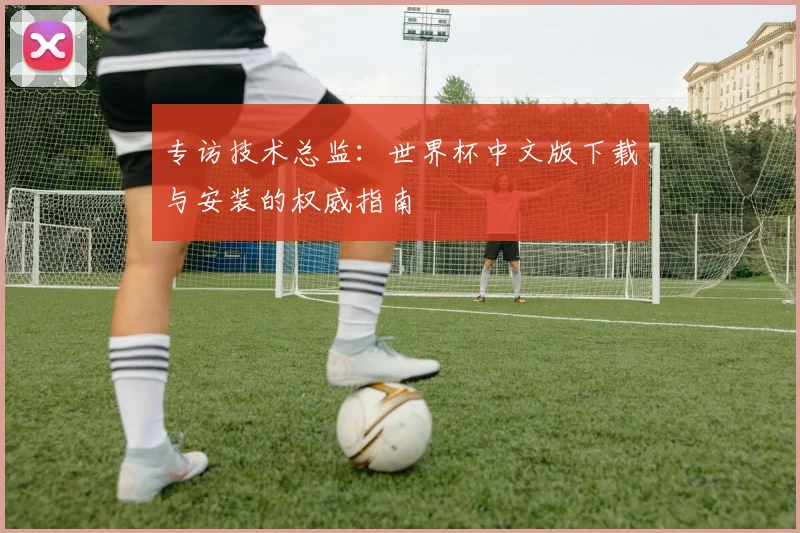 专访技术总监:世界杯中文版下载与安装的权威指南