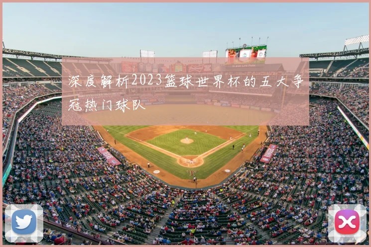 深度解析2023篮球世界杯的五大争冠热门球队