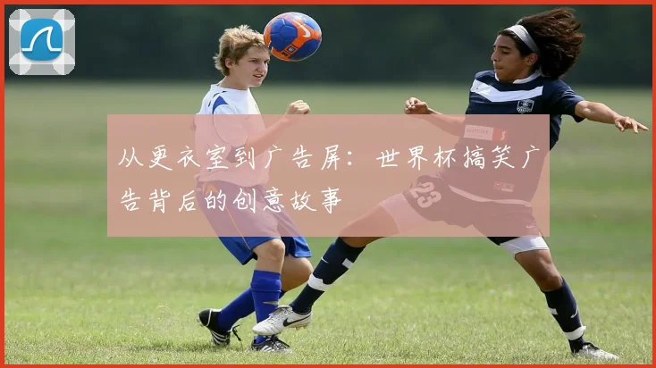 从更衣室到广告屏：世界杯搞笑广告背后的创意故事