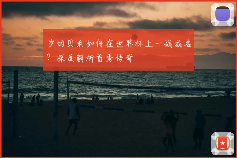 岁的贝利如何在世界杯上一战成名？深度解析首秀传奇