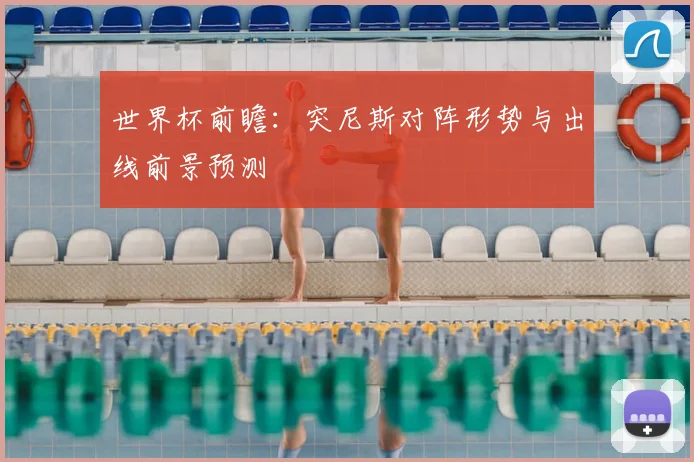 世界杯前瞻：突尼斯对阵形势与出线前景预测
