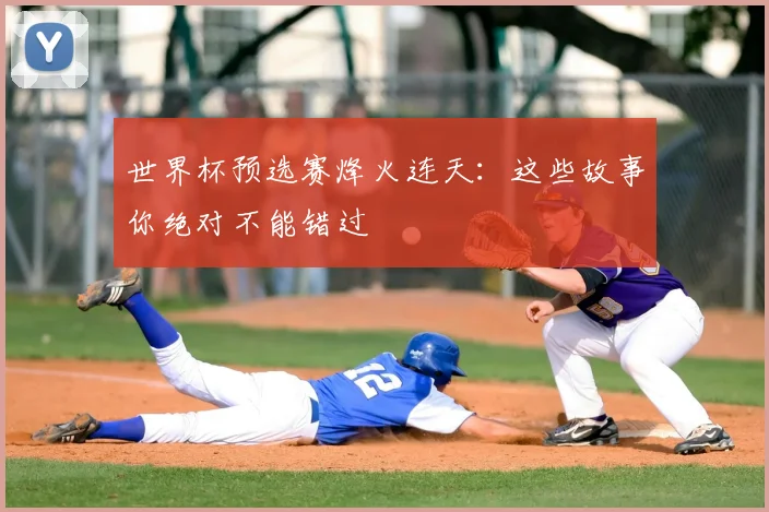 世界杯预选赛烽火连天:这些故事你绝对不能错过