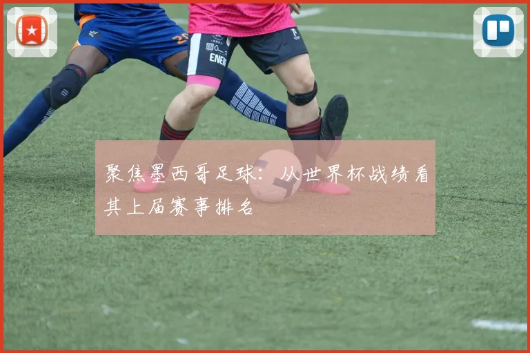 聚焦墨西哥足球：从世界杯战绩看其上届赛事排名