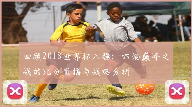 回顾2018世界杯八强：四场巅峰之战的比分直播与战略分析