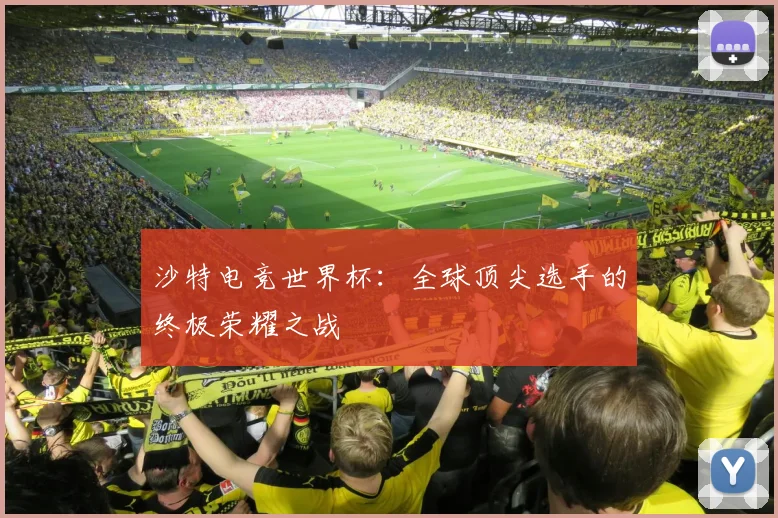 沙特电竞世界杯：全球顶尖选手的终极荣耀之战