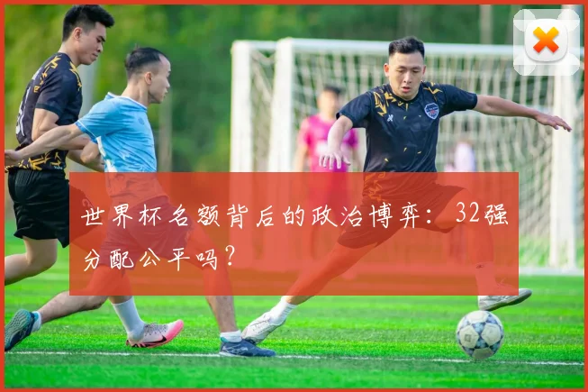 世界杯名额背后的政治博弈：32强分配公平吗？